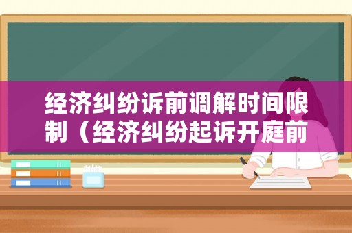 經濟糾紛訴前調解時間限制（經濟糾紛起訴開庭前調解時間）