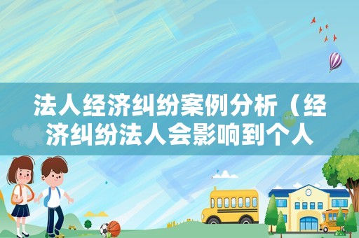 法人經濟糾紛案例分析（經濟糾紛法人會影響到個人財產嗎）