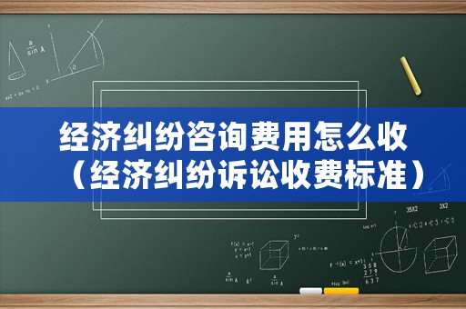經(jīng)濟糾紛咨詢費用怎么收（經(jīng)濟糾紛訴訟收費標準）