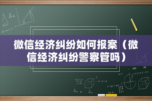 微信經(jīng)濟(jì)糾紛如何報(bào)案（微信經(jīng)濟(jì)糾紛警察管嗎）