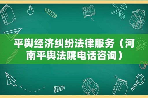平輿經濟糾紛法律服務（河南平輿法院電話咨詢）