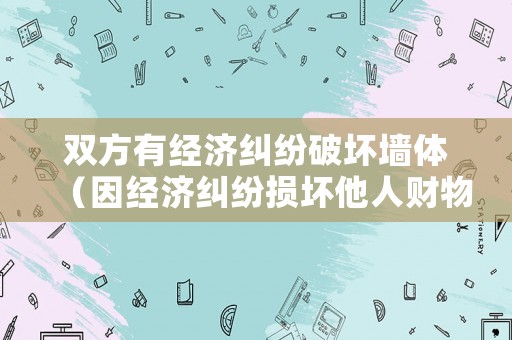 雙方有經(jīng)濟(jì)糾紛破壞墻體（因經(jīng)濟(jì)糾紛損壞他人財(cái)物立案標(biāo)準(zhǔn)）