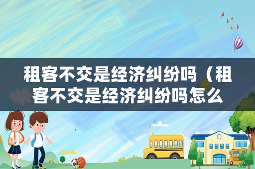 租客不交是經濟糾紛嗎（租客不交是經濟糾紛嗎怎么處理）