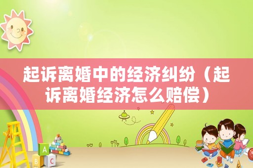 起訴離婚中的經(jīng)濟(jì)糾紛（起訴離婚經(jīng)濟(jì)怎么賠償）