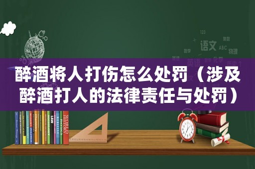 醉酒將人打傷怎么處罰（涉及醉酒打人的法律責任與處罰）