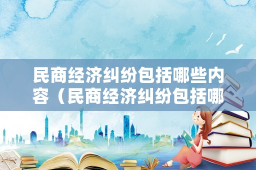 民商經(jīng)濟糾紛包括哪些內(nèi)容（民商經(jīng)濟糾紛包括哪些內(nèi)容和類型）
