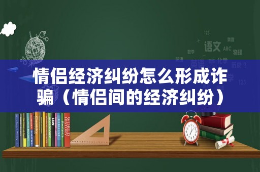 情侶經(jīng)濟(jì)糾紛怎么形成詐騙（情侶間的經(jīng)濟(jì)糾紛）