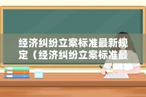 經(jīng)濟(jì)糾紛立案標(biāo)準(zhǔn)最新規(guī)定（經(jīng)濟(jì)糾紛立案標(biāo)準(zhǔn)最新規(guī)定文件）
