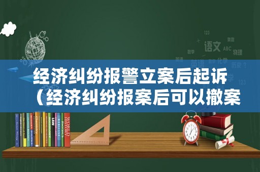 經濟糾紛報警立案后起訴（經濟糾紛報案后可以撤案嗎）