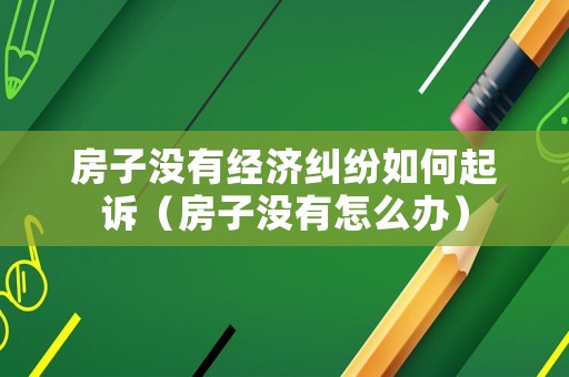 房子沒有經濟糾紛如何起訴（房子沒有怎么辦）