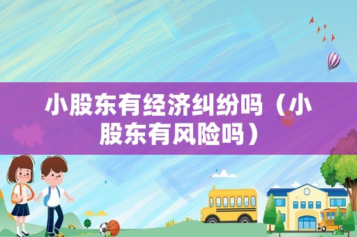 小股東有經濟糾紛嗎（小股東有風險嗎）