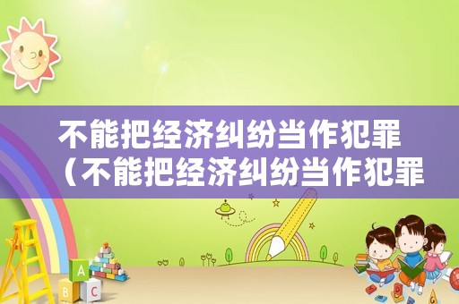 不能把經(jīng)濟(jì)糾紛當(dāng)作犯罪（不能把經(jīng)濟(jì)糾紛當(dāng)作犯罪的原因）