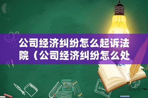 公司經濟糾紛怎么起訴法院（公司經濟糾紛怎么處理）