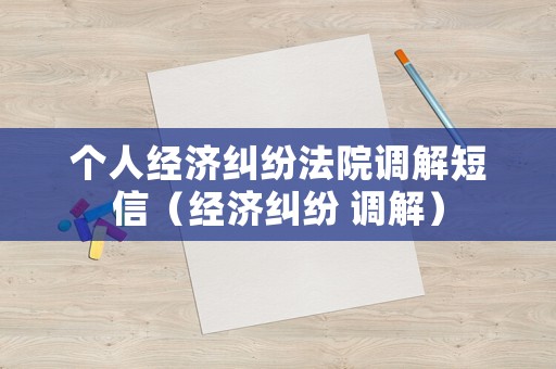 個人經(jīng)濟糾紛法院調(diào)解短信（經(jīng)濟糾紛 調(diào)解）