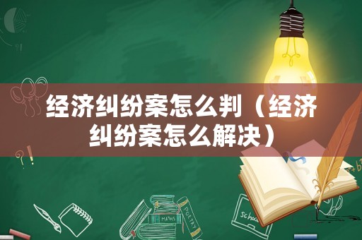經(jīng)濟(jì)糾紛案怎么判（經(jīng)濟(jì)糾紛案怎么解決）