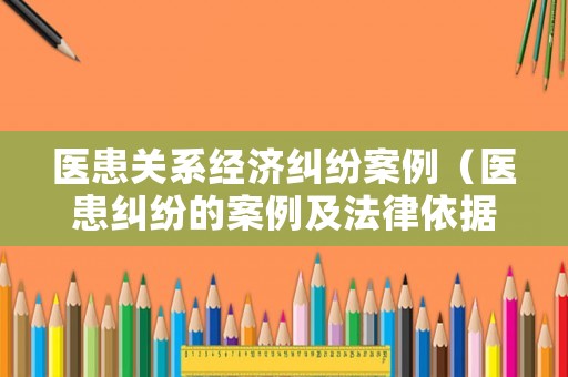 醫(yī)患關(guān)系經(jīng)濟糾紛案例（醫(yī)患糾紛的案例及法律依據(jù)）