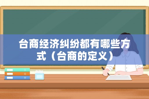 臺商經濟糾紛都有哪些方式（臺商的定義）