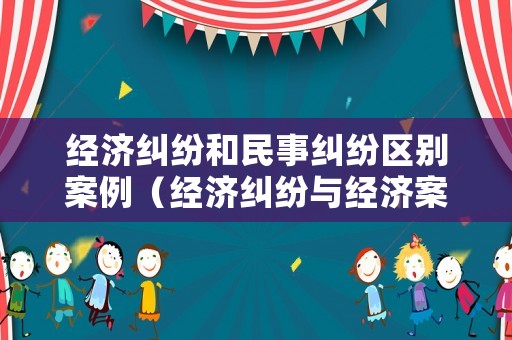 經(jīng)濟糾紛和民事糾紛區(qū)別案例（經(jīng)濟糾紛與經(jīng)濟案件如何區(qū)分）