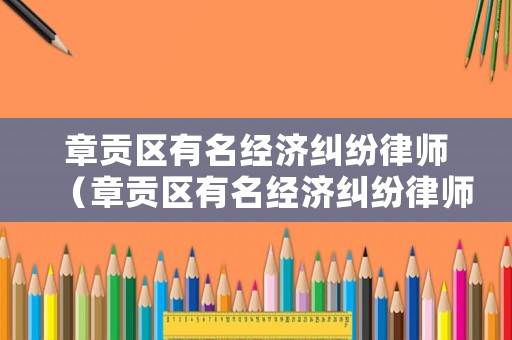 章貢區有名經濟糾紛律師（章貢區有名經濟糾紛律師事務所）
