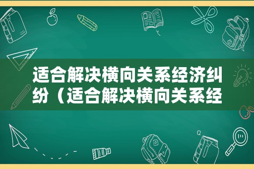 適合解決橫向關(guān)系經(jīng)濟(jì)糾紛（適合解決橫向關(guān)系經(jīng)濟(jì)糾紛的方法）