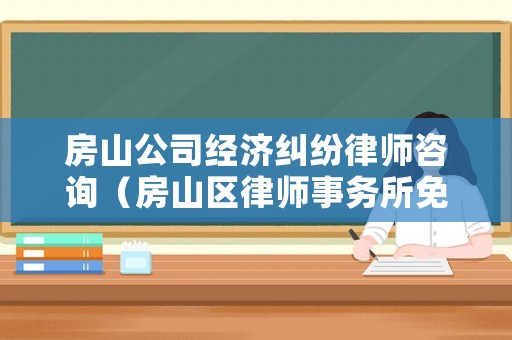 房山公司經濟糾紛律師咨詢（房山區律師事務所免費咨詢）