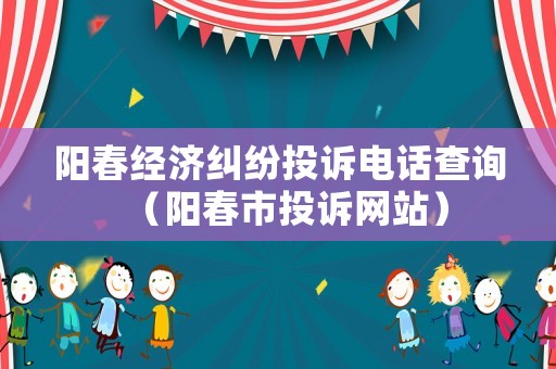 陽春經濟糾紛投訴電話查詢（陽春市投訴網站）