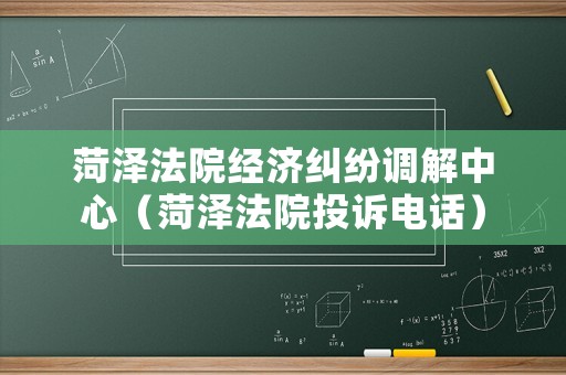 菏澤法院經濟糾紛調解中心（菏澤法院投訴電話）