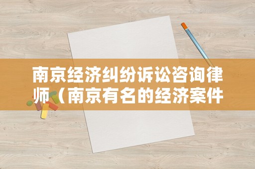 南京經濟糾紛訴訟咨詢律師（南京有名的經濟案件律師）