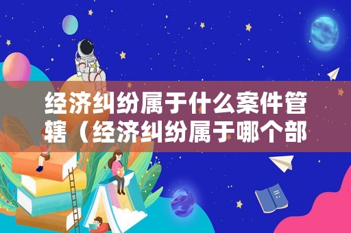 經濟糾紛屬于什么案件管轄（經濟糾紛屬于哪個部門管轄）