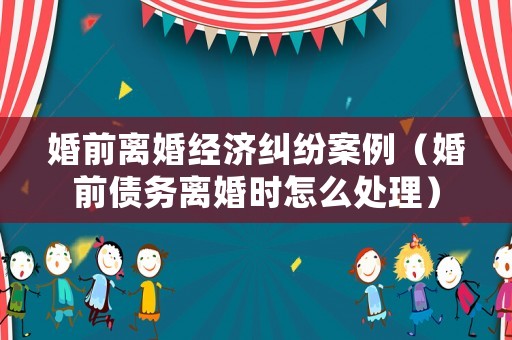婚前離婚經(jīng)濟(jì)糾紛案例（婚前債務(wù)離婚時(shí)怎么處理）