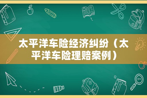 太平洋車險經濟糾紛（太平洋車險理賠案例）