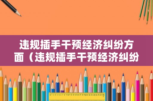 違規插手干預經濟糾紛方面（違規插手干預經濟糾紛問題）