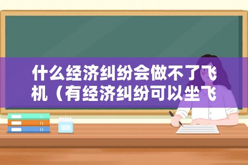 什么經濟糾紛會做不了飛機（有經濟糾紛可以坐飛機嗎）