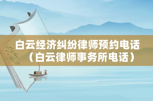 白云經濟糾紛律師預約電話（白云律師事務所電話）