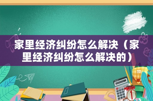 家里經濟糾紛怎么解決（家里經濟糾紛怎么解決的）