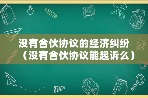 沒有合伙協(xié)議的經(jīng)濟(jì)糾紛（沒有合伙協(xié)議能起訴么）