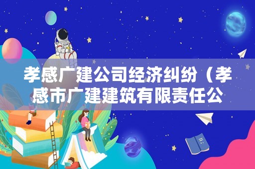 孝感廣建公司經濟糾紛（孝感市廣建建筑有限責任公司在什么地方?）