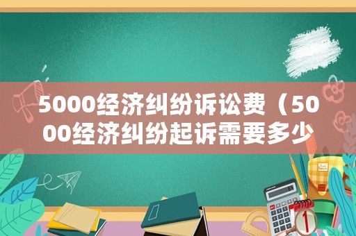5000經濟糾紛訴訟費（5000經濟糾紛起訴需要多少錢）