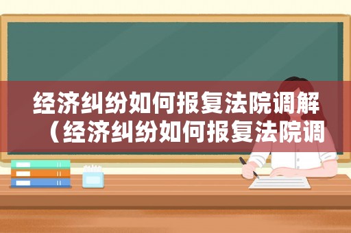 經濟糾紛如何報復法院調解（經濟糾紛如何報復法院調解案件）