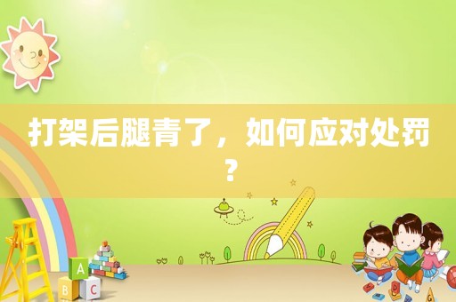 打架后腿青了，如何應(yīng)對(duì)處罰？