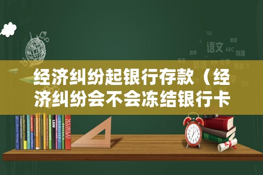 經濟糾紛起銀行存款（經濟糾紛會不會凍結銀行卡）
