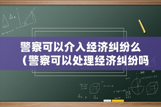 警察可以介入經濟糾紛么（警察可以處理經濟糾紛嗎）
