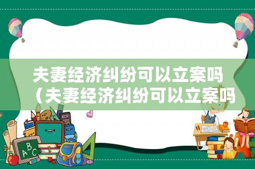 夫妻經(jīng)濟(jì)糾紛可以立案嗎（夫妻經(jīng)濟(jì)糾紛可以立案嗎法院）
