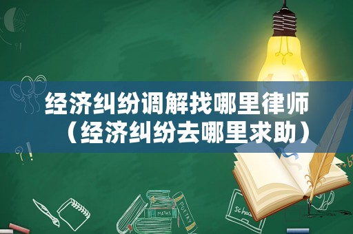 經(jīng)濟糾紛調(diào)解找哪里律師（經(jīng)濟糾紛去哪里求助）