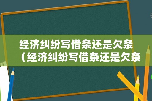 經濟糾紛寫借條還是欠條（經濟糾紛寫借條還是欠條好）
