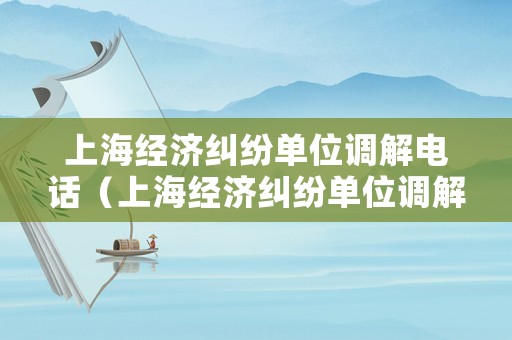 上海經濟糾紛單位調解電話（上海經濟糾紛單位調解電話是多少）