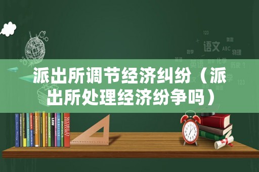 派出所調節經濟糾紛（派出所處理經濟紛爭嗎）