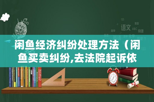 閑魚經濟糾紛處理方法（閑魚買賣糾紛,去法院起訴依據什么法律?）