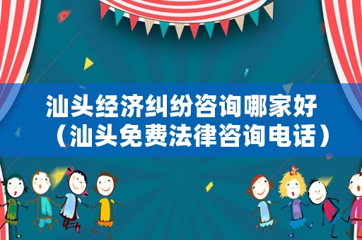 汕頭經濟糾紛咨詢哪家好（汕頭免費法律咨詢電話）