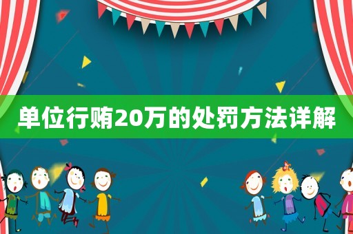 單位行賄20萬的處罰方法詳解